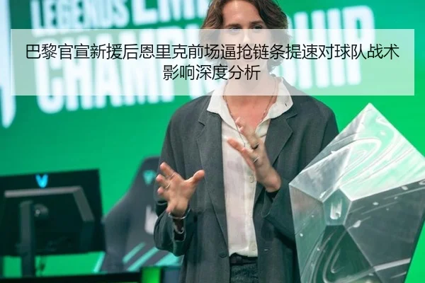 巴黎官宣新援后恩里克前场逼抢链条提速对球队战术影响深度分析