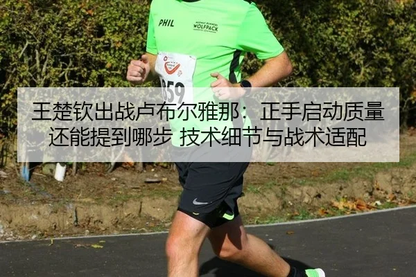 王楚钦出战卢布尔雅那：正手启动质量还能提到哪步 技术细节与战术适配