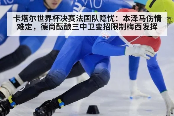 卡塔尔世界杯决赛法国队隐忧：本泽马伤情难定，德尚酝酿三中卫变招限制梅西发挥