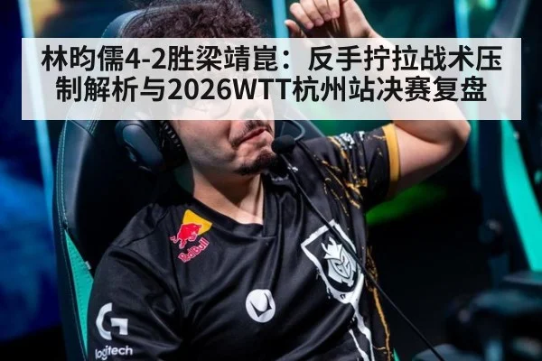 林昀儒4-2胜梁靖崑：反手拧拉战术压制解析与2026WTT杭州站决赛复盘