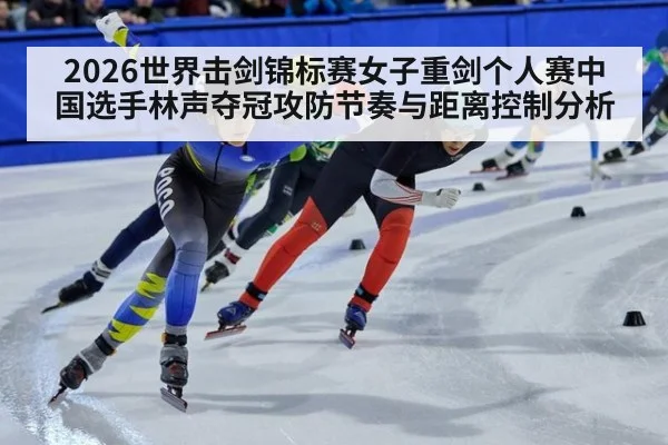 2026世界击剑锦标赛女子重剑个人赛中国选手林声夺冠攻防节奏与距离控制分析
